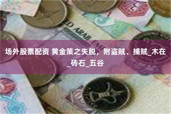 场外股票配资 黄金策之失脱，附盗贼、捕贼_木在_砖石_五谷