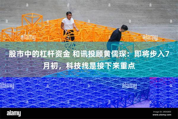 股市中的杠杆资金 和讯投顾黄儒琛：即将步入7月初，科技线是接下来重点