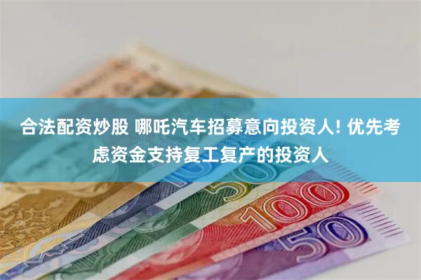 合法配资炒股 哪吒汽车招募意向投资人! 优先考虑资金支持复工复产的投资人