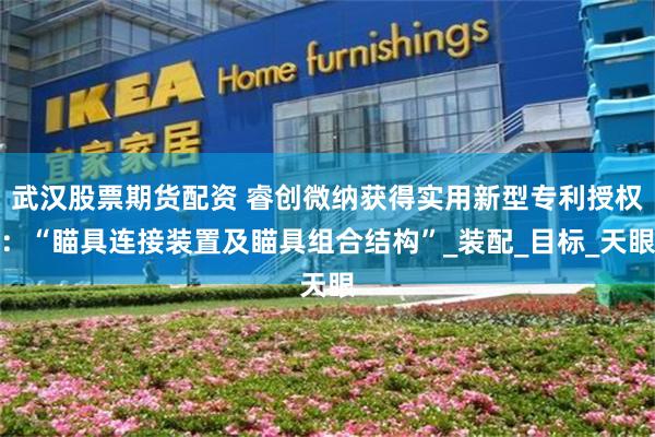 武汉股票期货配资 睿创微纳获得实用新型专利授权：“瞄具连接装置及瞄具组合结构”_装配_目标_天眼
