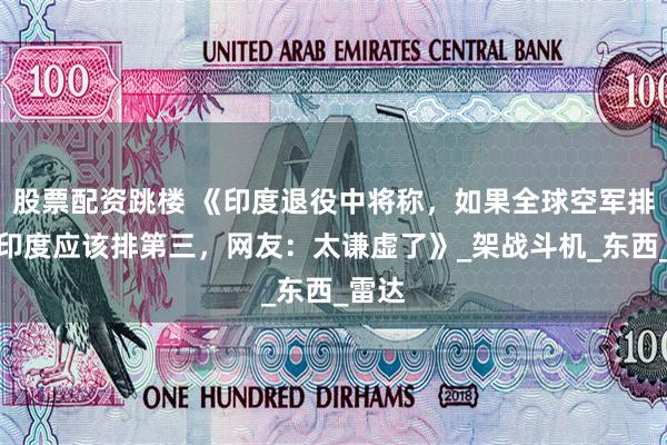 股票配资跳楼 《印度退役中将称，如果全球空军排名，印度应该排第三，网友：太谦虚了》_架战斗机_东西_雷达