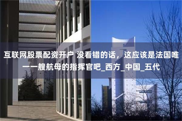 互联网股票配资开户 没看错的话，这应该是法国唯一一艘航母的指挥官吧_西方_中国_五代