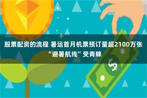 股票配资的流程 暑运首月机票预订量超2100万张 “避暑航线”受青睐