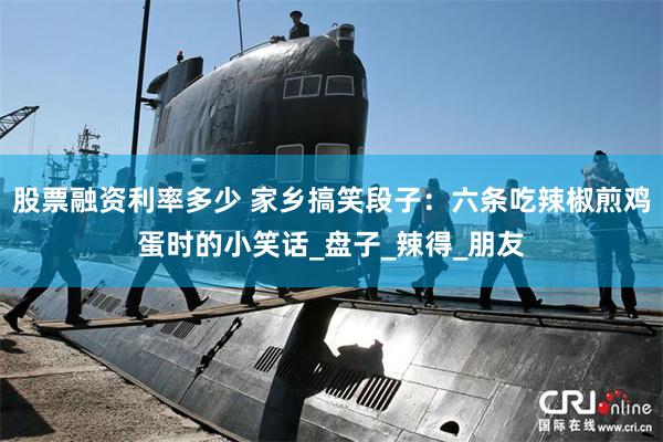 股票融资利率多少 家乡搞笑段子：六条吃辣椒煎鸡蛋时的小笑话_盘子_辣得_朋友