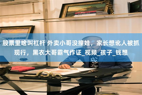 股票里啥叫杠杆 外卖小哥没撞娃，家长想讹人被抓现行，黑衣大哥霸气作证_视频_孩子_钱想