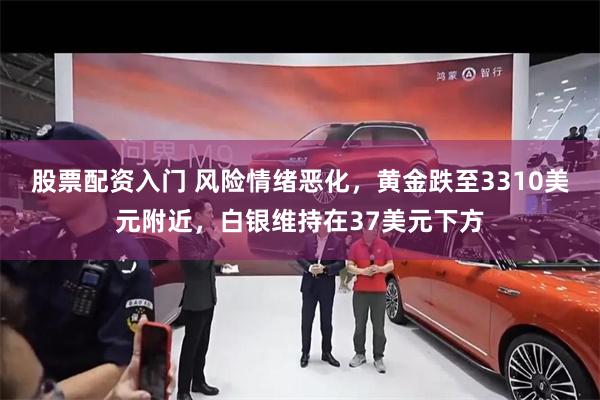 股票配资入门 风险情绪恶化，黄金跌至3310美元附近，白银维持在37美元下方