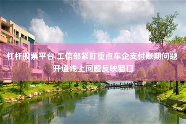 杠杆股票平台 工信部紧盯重点车企支付账期问题 开通线上问题反映窗口