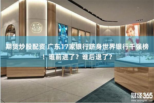 期货炒股配资 广东17家银行跻身世界银行千强榜！谁前进了？谁后退了？