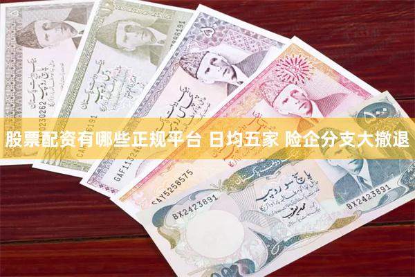 股票配资有哪些正规平台 日均五家 险企分支大撤退