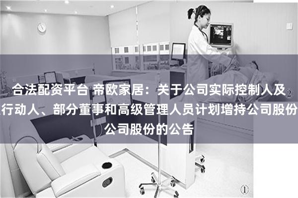 合法配资平台 帝欧家居：关于公司实际控制人及其一致行动人、部分董事和高级管理人员计划增持公司股份的公告