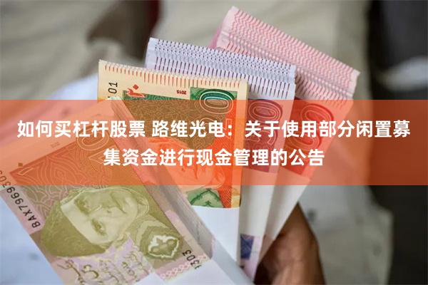 如何买杠杆股票 路维光电：关于使用部分闲置募集资金进行现金管理的公告