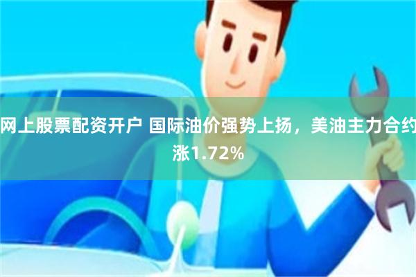 网上股票配资开户 国际油价强势上扬，美油主力合约涨1.72%
