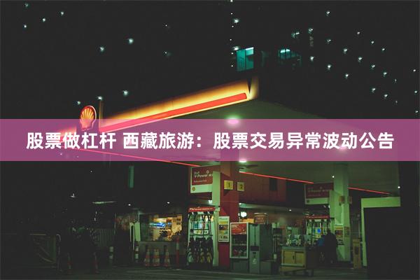 股票做杠杆 西藏旅游：股票交易异常波动公告