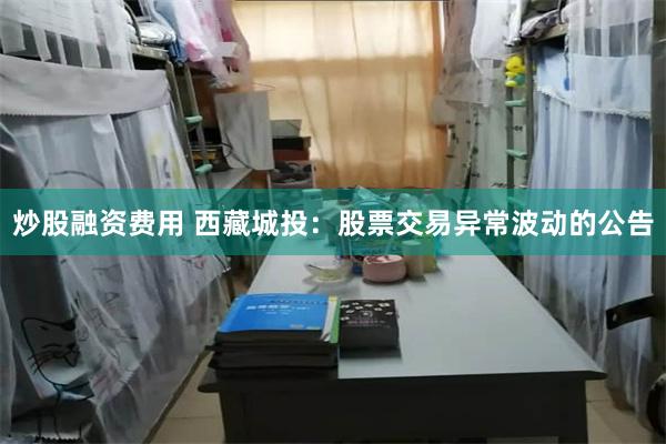 炒股融资费用 西藏城投：股票交易异常波动的公告