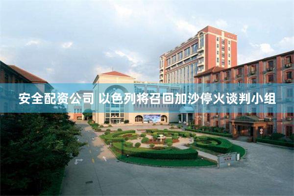 安全配资公司 以色列将召回加沙停火谈判小组