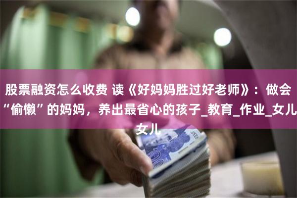 股票融资怎么收费 读《好妈妈胜过好老师》：做会“偷懒”的妈妈，养出最省心的孩子_教育_作业_女儿