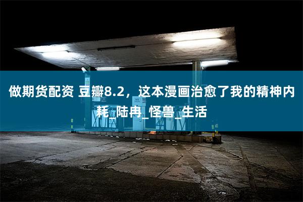 做期货配资 豆瓣8.2，这本漫画治愈了我的精神内耗_陆冉_怪兽_生活