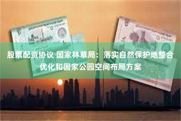 股票配资协议 国家林草局：落实自然保护地整合优化和国家公园空间布局方案
