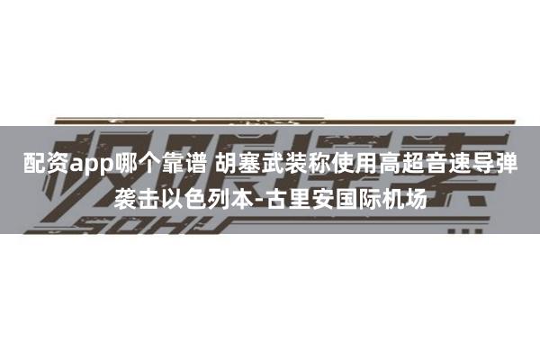 配资app哪个靠谱 胡塞武装称使用高超音速导弹袭击以色列本-古里安国际机场