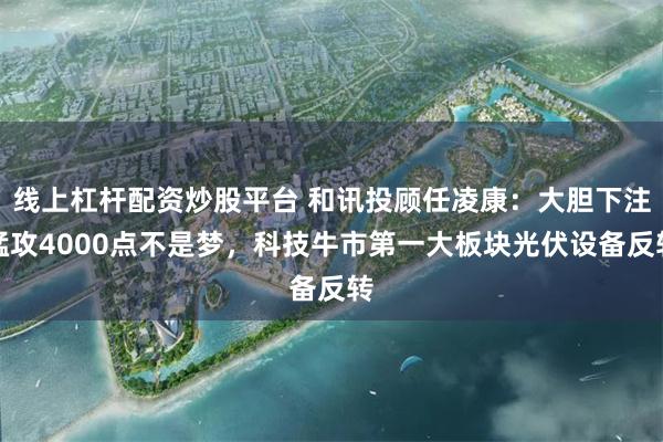 线上杠杆配资炒股平台 和讯投顾任凌康：大胆下注猛攻4000点不是梦，科技牛市第一大板块光伏设备反转