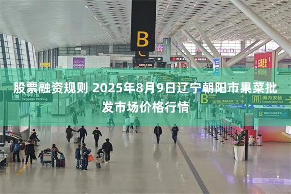 股票融资规则 2025年8月9日辽宁朝阳市果菜批发市场价格行情
