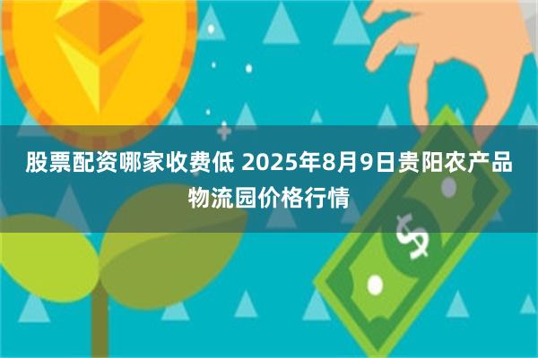 股票配资哪家收费低 2025年8月9日贵阳农产品物流园价格行情
