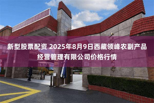 新型股票配资 2025年8月9日西藏领峰农副产品经营管理有限公司价格行情