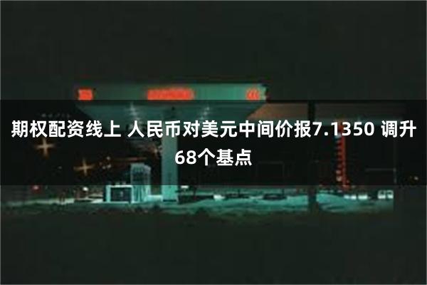 期权配资线上 人民币对美元中间价报7.1350 调升68个基点