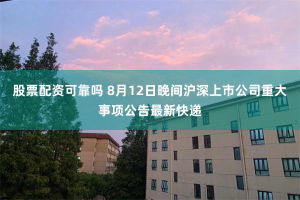 股票配资可靠吗 8月12日晚间沪深上市公司重大事项公告最新快递