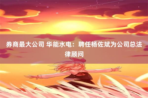券商最大公司 华能水电：聘任杨佐斌为公司总法律顾问
