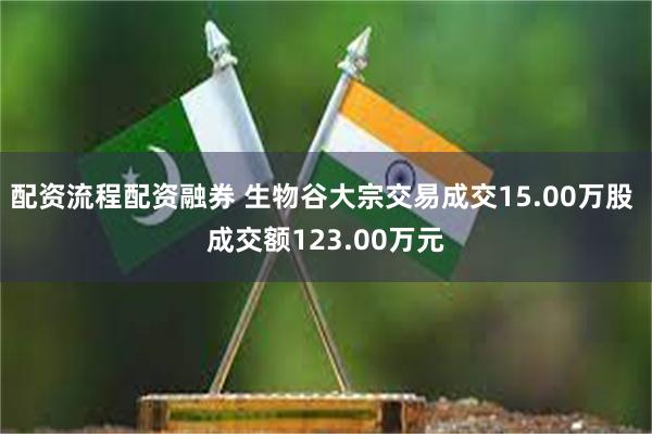 配资流程配资融券 生物谷大宗交易成交15.00万股 成交额123.00万元