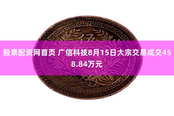 股票配资网首页 广信科技8月15日大宗交易成交458.84万元