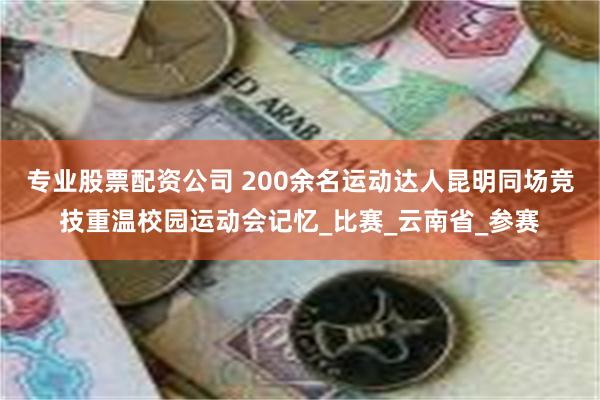 专业股票配资公司 200余名运动达人昆明同场竞技重温校园运动会记忆_比赛_云南省_参赛