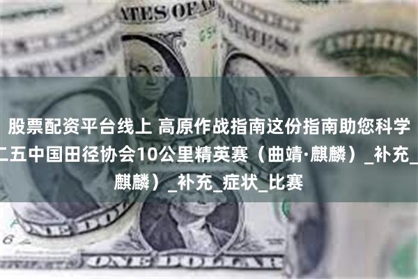 股票配资平台线上 高原作战指南这份指南助您科学备战二零二五中国田径协会10公里精英赛（曲靖·麒麟）_补充_症状_比赛