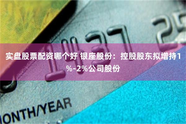 实盘股票配资哪个好 银座股份：控股股东拟增持1%-2%公司股份