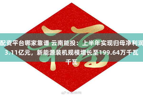 配资平台哪家靠谱 云南能投：上半年实现归母净利润3.11亿元，新能源装机规模增长至199.64万千瓦