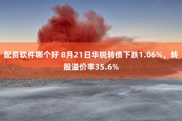 配资软件哪个好 8月21日华锐转债下跌1.06%，转股溢价率35.6%