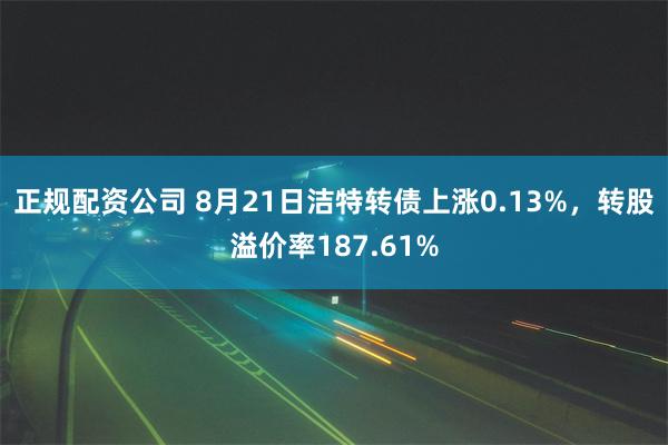 正规配资公司 8月21日洁特转债上涨0.13%，转股溢价率187.61%