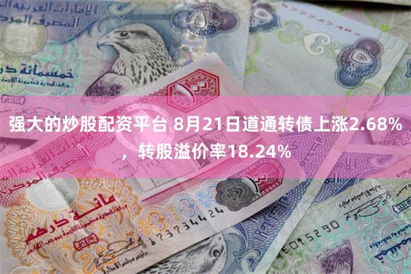 强大的炒股配资平台 8月21日道通转债上涨2.68%，转股溢价率18.24%