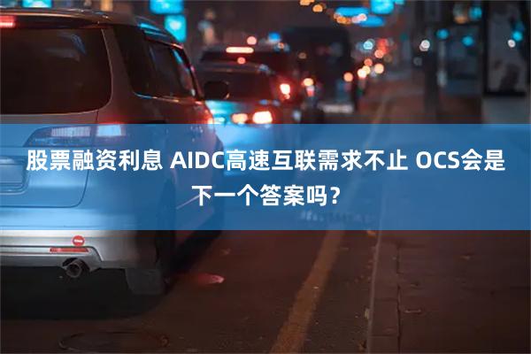 股票融资利息 AIDC高速互联需求不止 OCS会是下一个答案吗？