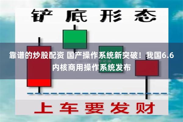 靠谱的炒股配资 国产操作系统新突破！我国6.6内核商用操作系统发布