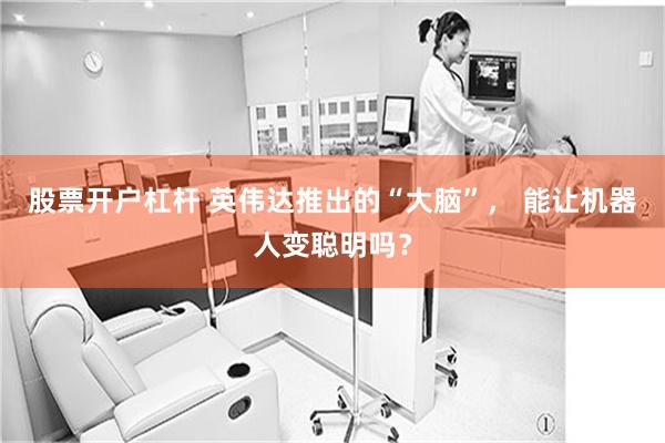 股票开户杠杆 英伟达推出的“大脑”， 能让机器人变聪明吗？