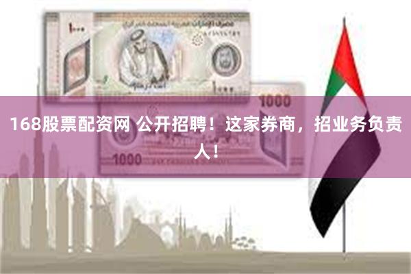 168股票配资网 公开招聘！这家券商，招业务负责人！