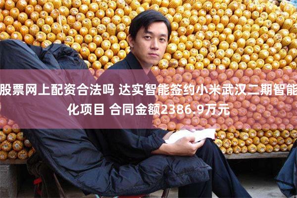 股票网上配资合法吗 达实智能签约小米武汉二期智能化项目 合同金额2386.9万元