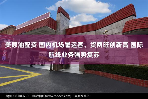 美原油配资 国内机场暑运客、货两旺创新高 国际航线业务强势复苏