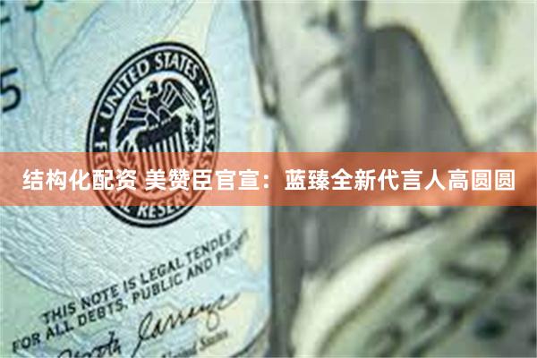 结构化配资 美赞臣官宣：蓝臻全新代言人高圆圆