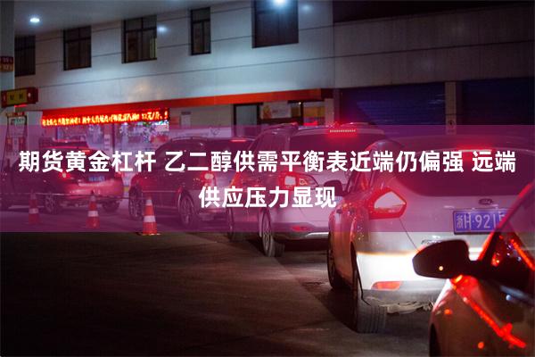 期货黄金杠杆 乙二醇供需平衡表近端仍偏强 远端供应压力显现
