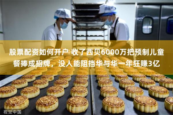 股票配资如何开户 收了西贝6000万把预制儿童餐捧成招牌，没人能阻挡华与华一年狂赚3亿