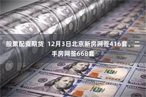 股票配资期货  12月3日北京新房网签416套、二手房网签668套