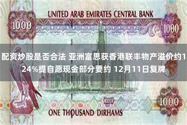 配资炒股是否合法 亚洲富思获香港联丰物产溢价约124%提自愿现金部分要约 12月11日复牌